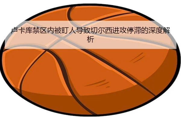 卢卡库禁区内被盯人导致切尔西进攻停滞的深度解析